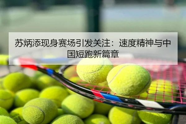 苏炳添现身赛场引发关注：速度精神与中国短跑新篇章