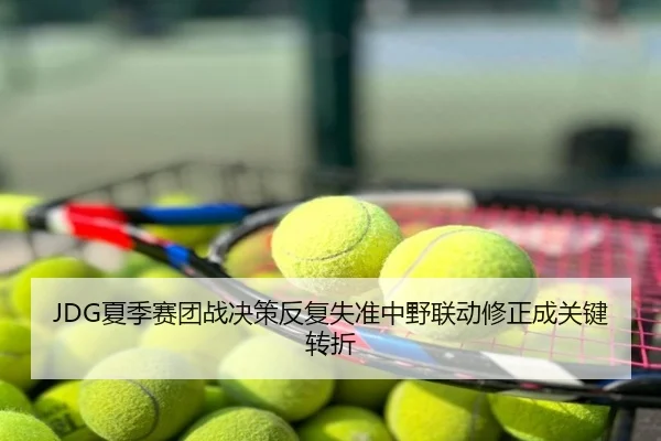 JDG夏季赛团战决策反复失准中野联动修正成关键转折