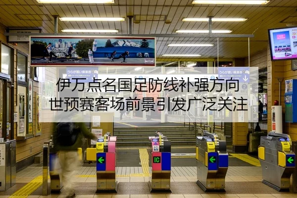伊万点名国足防线补强方向 世预赛客场前景引发广泛关注