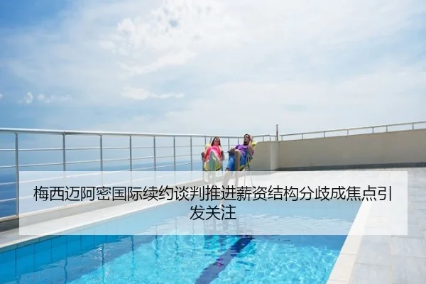 梅西迈阿密国际续约谈判推进薪资结构分歧成焦点引发关注