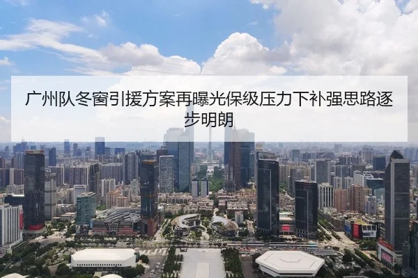 广州队冬窗引援方案再曝光保级压力下补强思路逐步明朗