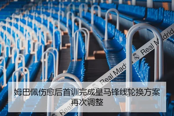 姆巴佩伤愈后首训完成皇马锋线轮换方案再次调整