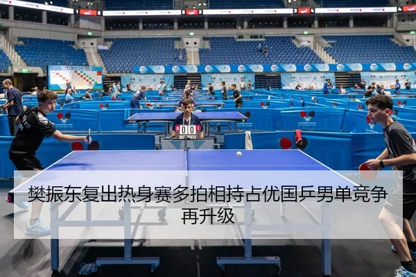 樊振东复出热身赛多拍相持占优国乒男单竞争再升级