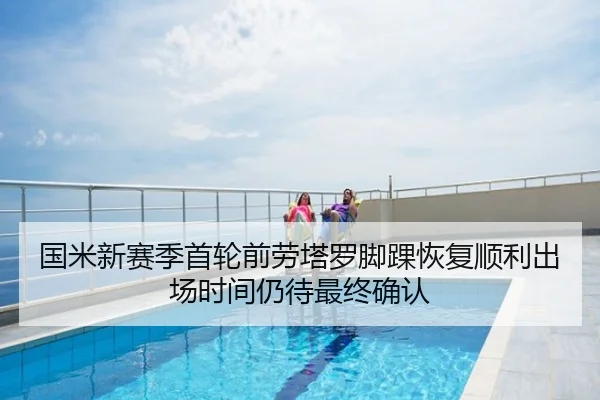 国米新赛季首轮前劳塔罗脚踝恢复顺利出场时间仍待最终确认