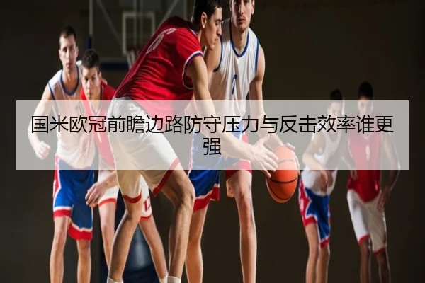 国米欧冠前瞻边路防守压力与反击效率谁更强