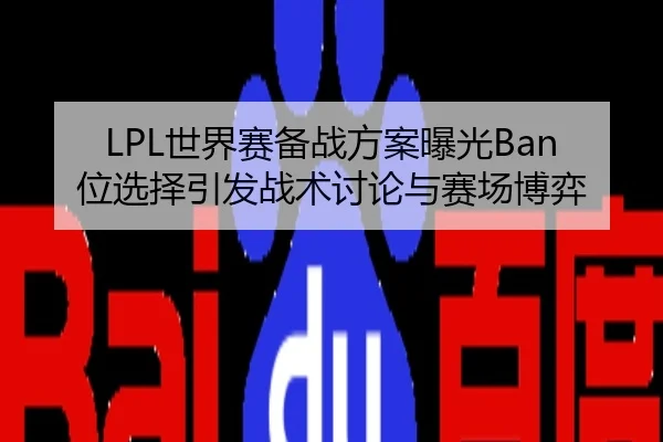 LPL世界赛备战方案曝光Ban位选择引发战术讨论与赛场博弈