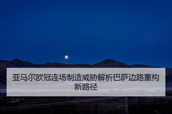 亚马尔欧冠连场制造威胁解析巴萨边路重构新路径
